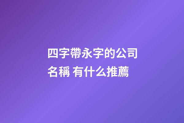 四字帶永字的公司名稱 有什么推薦-第1張-公司起名-玄機派